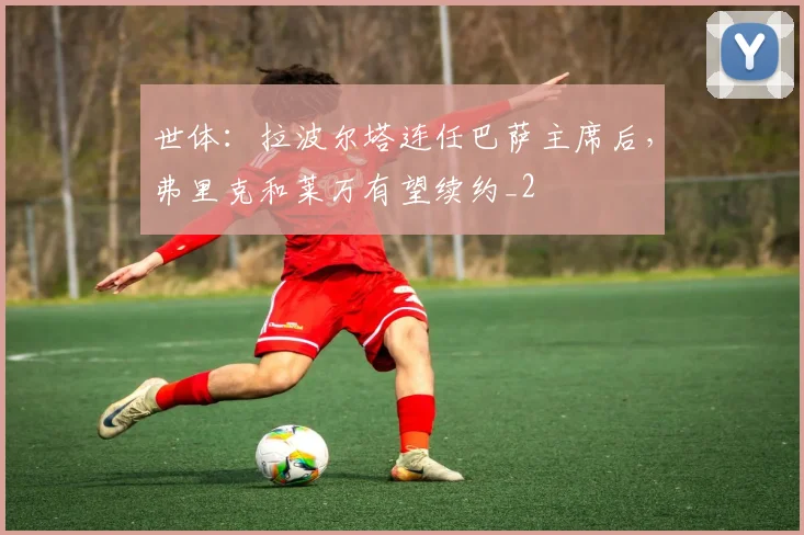 世体：拉波尔塔连任巴萨主席后，弗里克和莱万有望续约_2