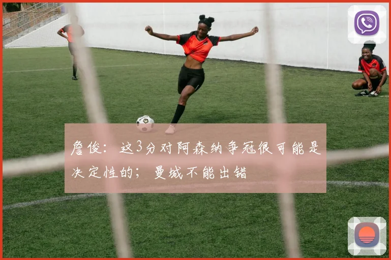 詹俊：这3分对阿森纳争冠很可能是决定性的；曼城不能出错