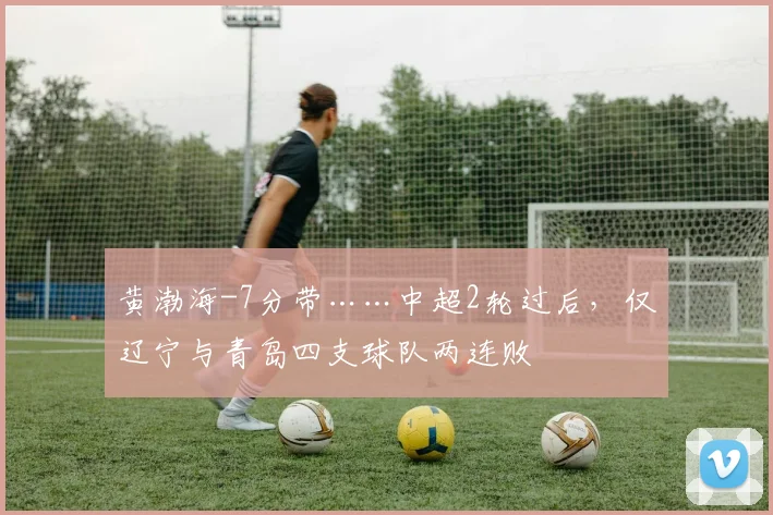 黄渤海-7分带……中超2轮过后，仅辽宁与青岛四支球队两连败
