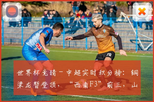 世界杯竞猜 - 中超实时积分榜：铜梁龙暂登顶，“西南F3”前三，山东首清零