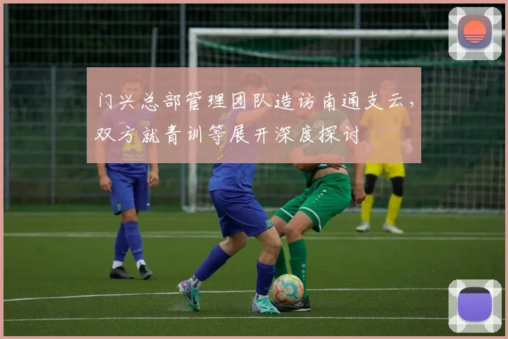 门兴总部管理团队造访南通支云，双方就青训等展开深度探讨