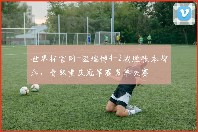 世界杯官网-温瑞博4-2战胜张本智和，晋级重庆冠军赛男单决赛